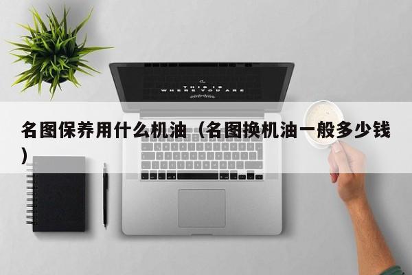 名图保养用什么机油(名图换机油一般多少钱)