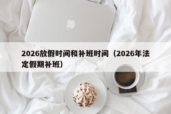 2026放假时间和补班时间(2026年法定假期补班)