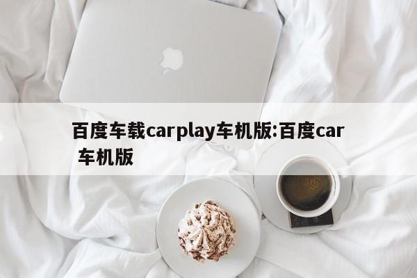 百度车载carplay车机版:百度car 车机版