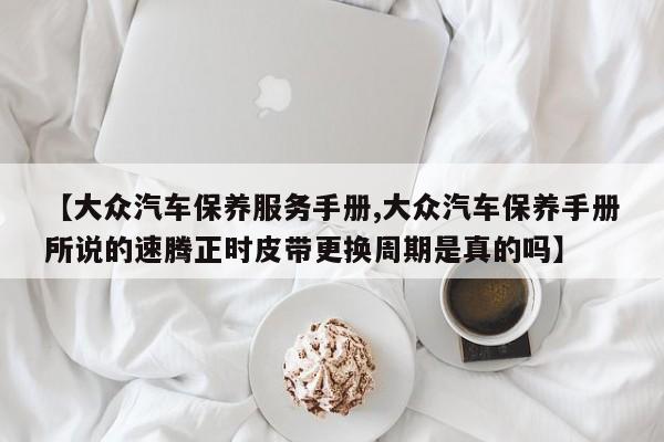 【大众汽车保养服务手册,大众汽车保养手册所说的速腾正时皮带更换周期是真的吗】