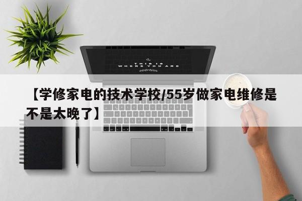 【学修家电的技术学校/55岁做家电维修是不是太晚了】
