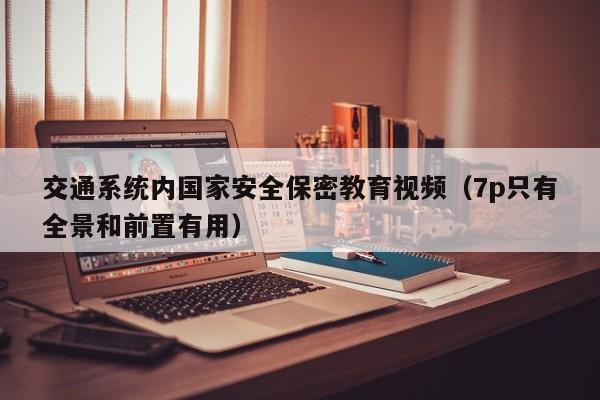 交通系统内国家安全保密教育视频(7p只有全景和前置有用)