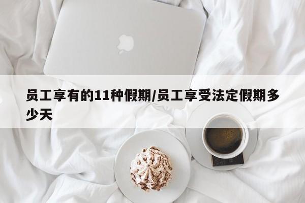 员工享有的11种假期/员工享受法定假期多少天