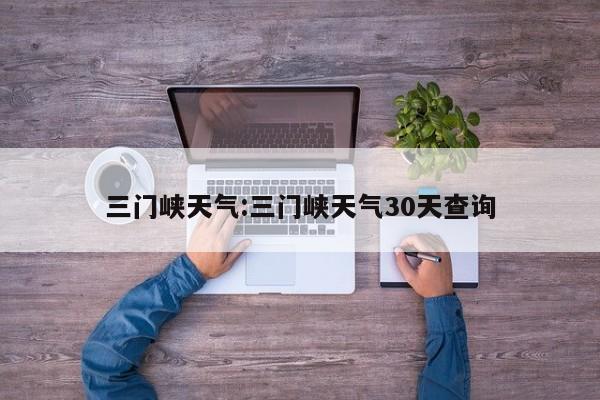 三门峡天气:三门峡天气30天查询