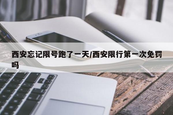 西安忘记限号跑了一天/西安限行第一次免罚吗