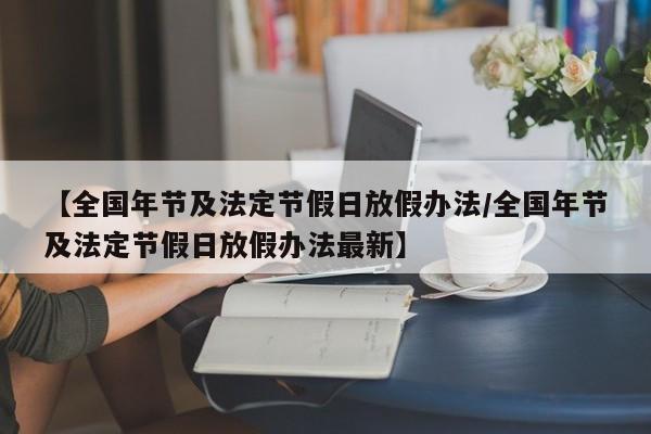 【全国年节及法定节假日放假办法/全国年节及法定节假日放假办法最新】