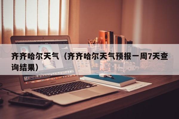 齐齐哈尔天气(齐齐哈尔天气预报一周7天查询结果)