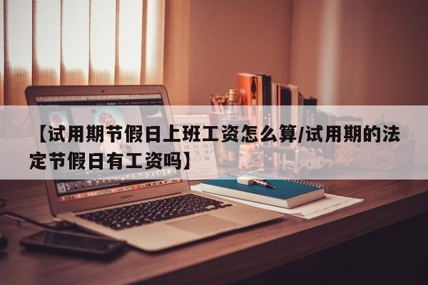 【试用期节假日上班工资怎么算/试用期的法定节假日有工资吗】