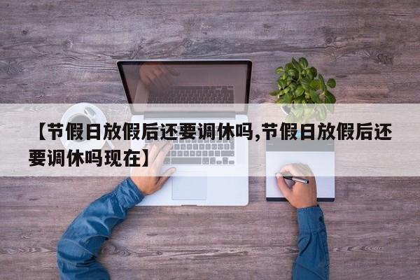 【节假日放假后还要调休吗,节假日放假后还要调休吗现在】