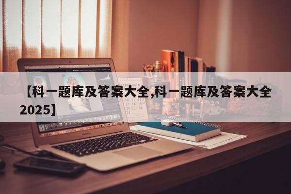 【科一题库及答案大全,科一题库及答案大全2025】