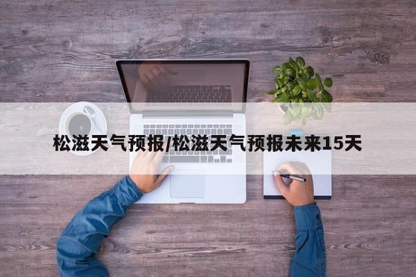 松滋天气预报/松滋天气预报未来15天