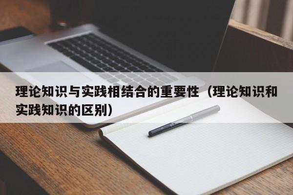 理论知识与实践相结合的重要性(理论知识和实践知识的区别)