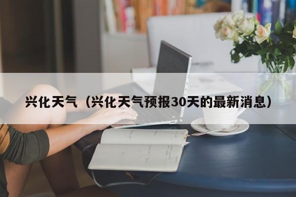 兴化天气(兴化天气预报30天的最新消息)