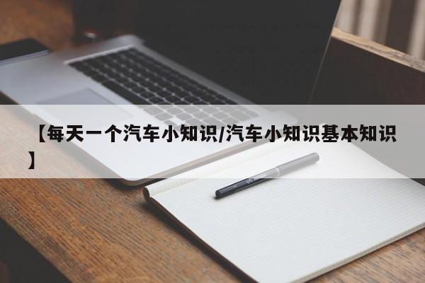 【每天一个汽车小知识/汽车小知识基本知识】