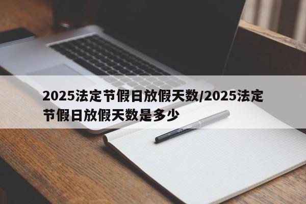 2025法定节假日放假天数/2025法定节假日放假天数是多少