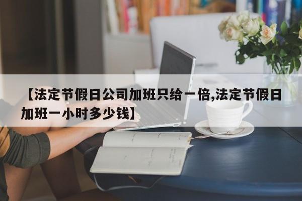 【法定节假日公司加班只给一倍,法定节假日加班一小时多少钱】