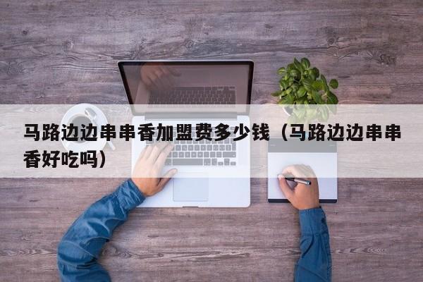 马路边边串串香加盟费多少钱(马路边边串串香好吃吗)