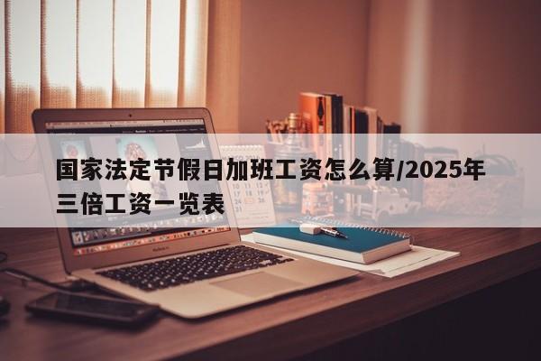国家法定节假日加班工资怎么算/2025年三倍工资一览表