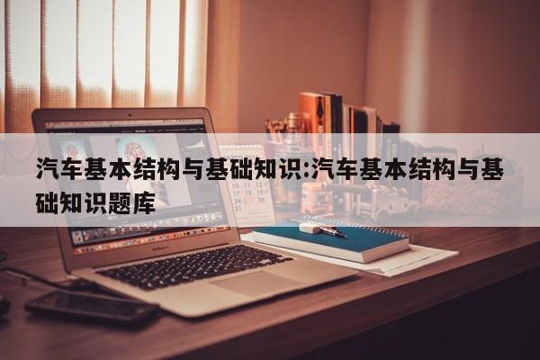 汽车基本结构与基础知识:汽车基本结构与基础知识题库