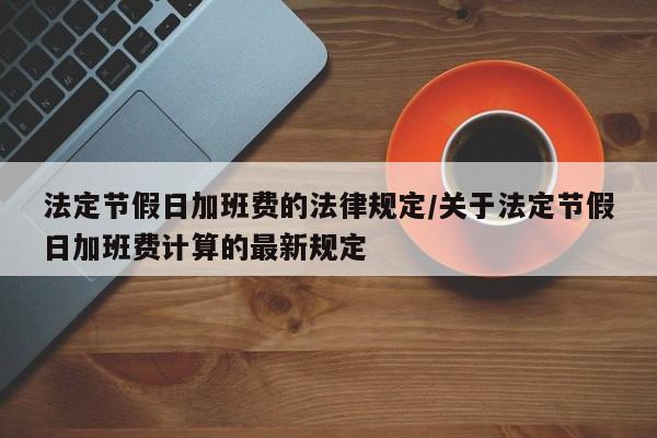 法定节假日加班费的法律规定/关于法定节假日加班费计算的最新规定