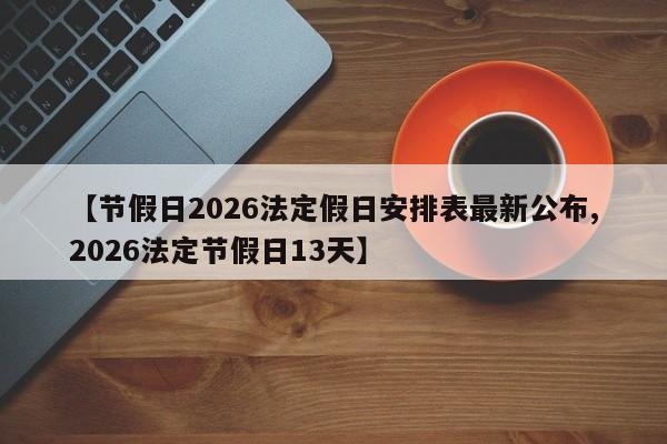 【节假日2026法定假日安排表最新公布,2026法定节假日13天】