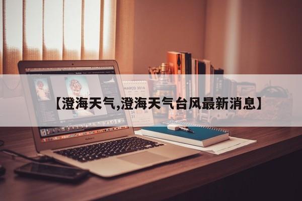 【澄海天气,澄海天气台风最新消息】