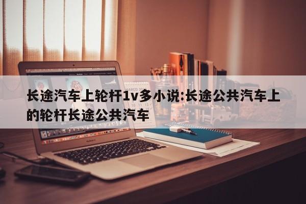 长途汽车上轮杆1v多小说:长途公共汽车上的轮杆长途公共汽车