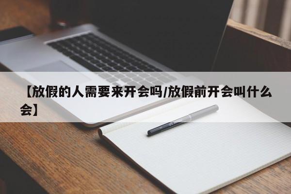 【放假的人需要来开会吗/放假前开会叫什么会】