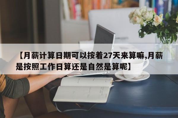 【月薪计算日期可以按着27天来算嘛,月薪是按照工作日算还是自然是算呢】
