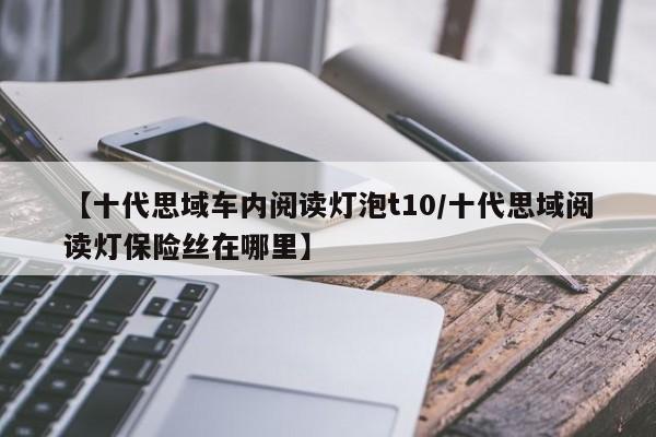 【十代思域车内阅读灯泡t10/十代思域阅读灯保险丝在哪里】