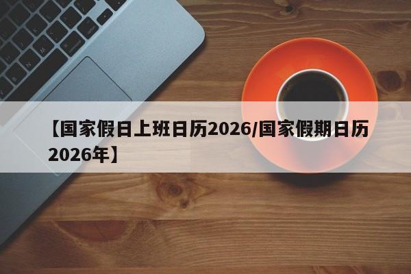 【国家假日上班日历2026/国家假期日历 2026年】