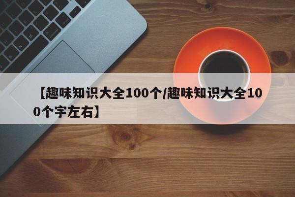 【趣味知识大全100个/趣味知识大全100个字左右】