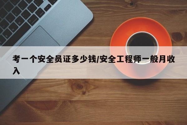考一个安全员证多少钱/安全工程师一般月收入