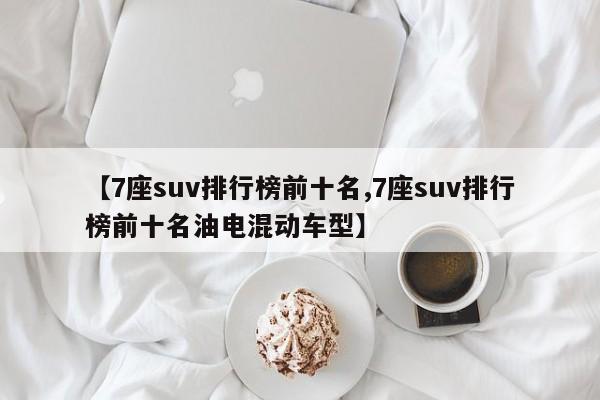 【7座suv排行榜前十名,7座suv排行榜前十名油电混动车型】