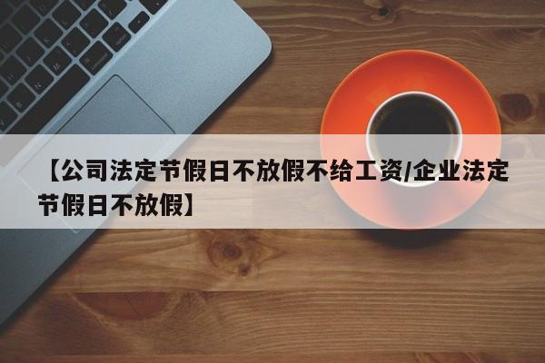 【公司法定节假日不放假不给工资/企业法定节假日不放假】