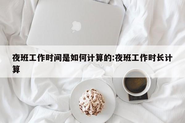 夜班工作时间是如何计算的:夜班工作时长计算