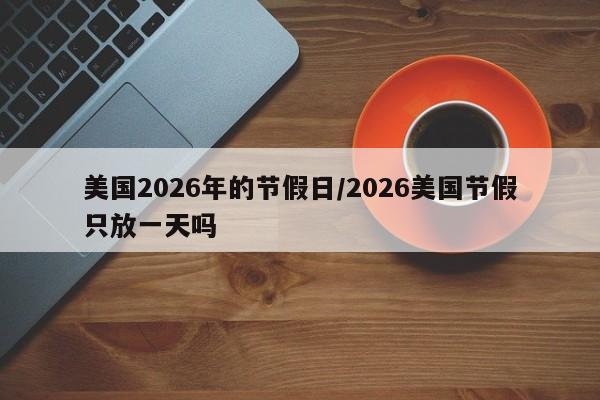 美国2026年的节假日/2026美国节假只放一天吗