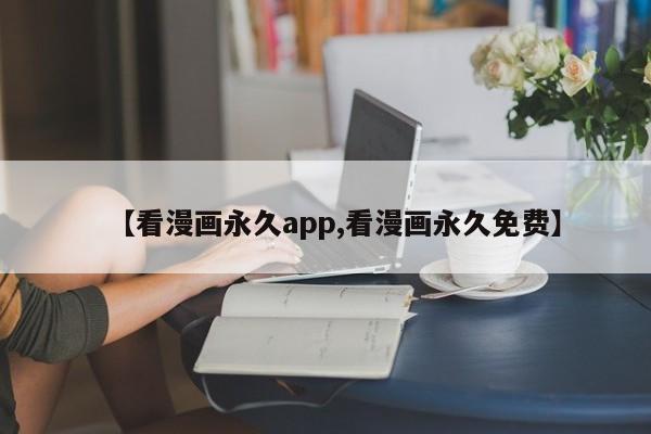 【看漫画永久app,看漫画永久免费】