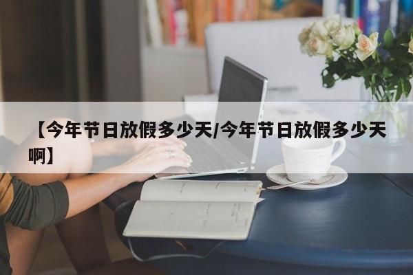 【今年节日放假多少天/今年节日放假多少天啊】