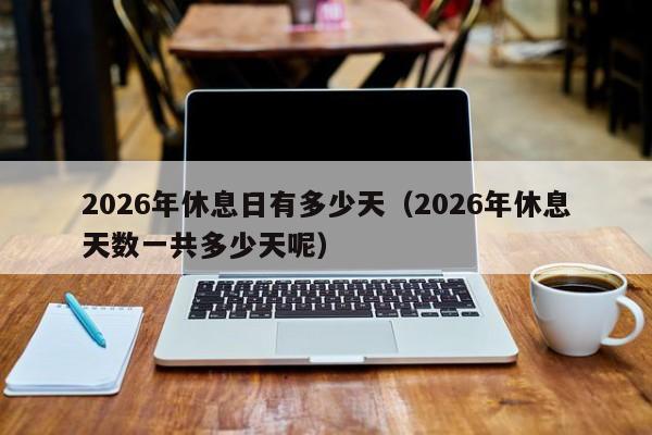 2026年休息日有多少天(2026年休息天数一共多少天呢)