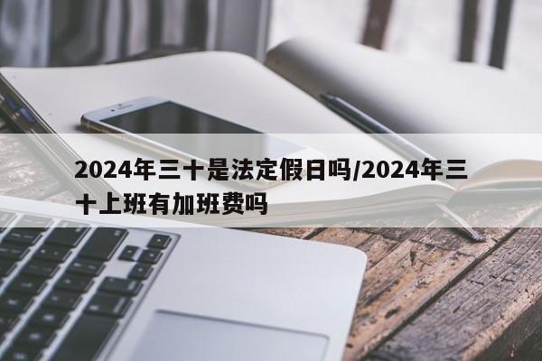 2024年三十是法定假日吗/2024年三十上班有加班费吗