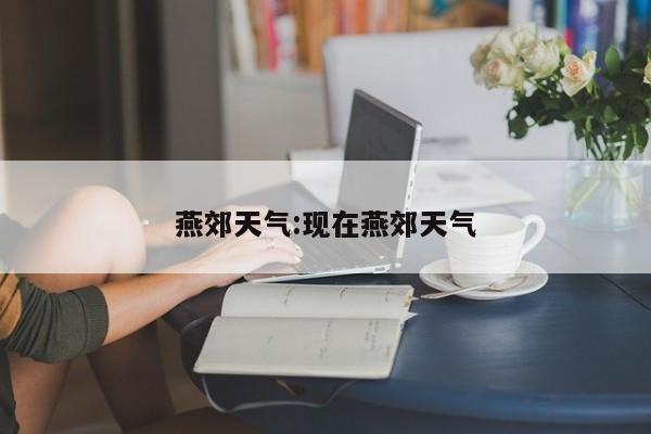 燕郊天气:现在燕郊天气