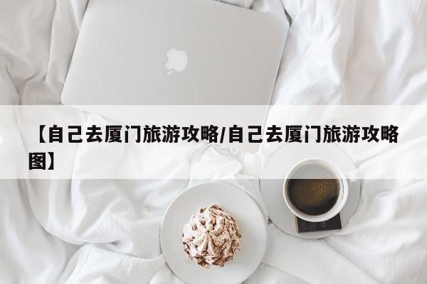 【自己去厦门旅游攻略/自己去厦门旅游攻略图】
