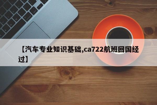 【汽车专业知识基础,ca722航班回国经过】