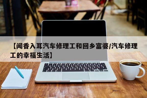 【闻香入耳汽车修理工和回乡富婆/汽车修理工的幸福生活】