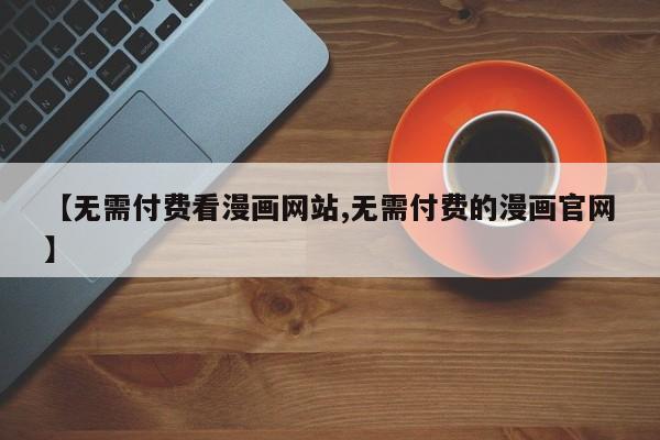 【无需付费看漫画网站,无需付费的漫画官网】