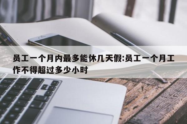 员工一个月内最多能休几天假:员工一个月工作不得超过多少小时