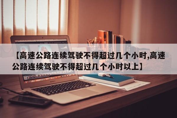 【高速公路连续驾驶不得超过几个小时,高速公路连续驾驶不得超过几个小时以上】