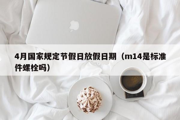 4月国家规定节假日放假日期(m14是标准件螺栓吗)