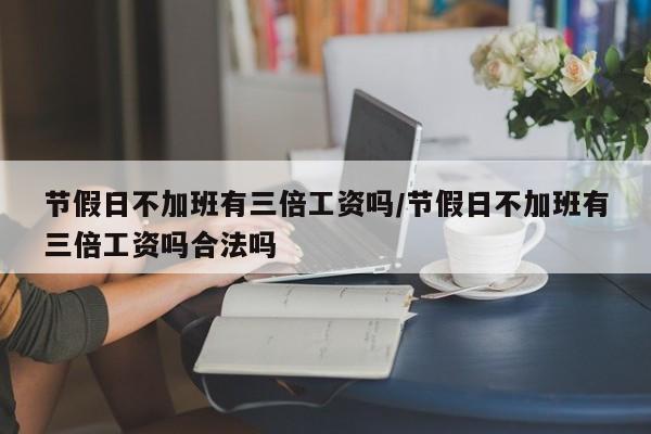 节假日不加班有三倍工资吗/节假日不加班有三倍工资吗合法吗